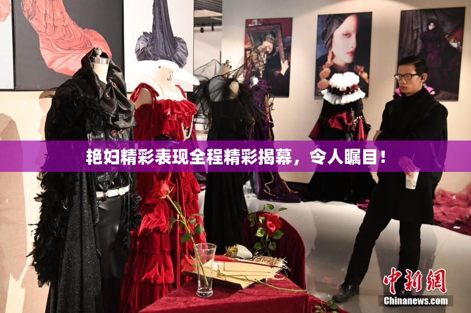 艳妇精彩表现全程精彩揭幕，令人瞩目！