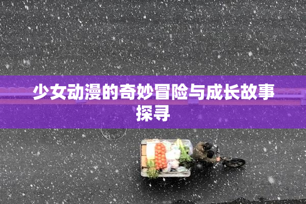 少女动漫的奇妙冒险与成长故事探寻