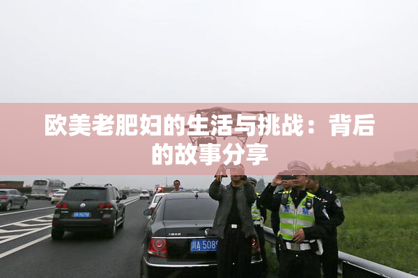 欧美老肥妇的生活与挑战：背后的故事分享
