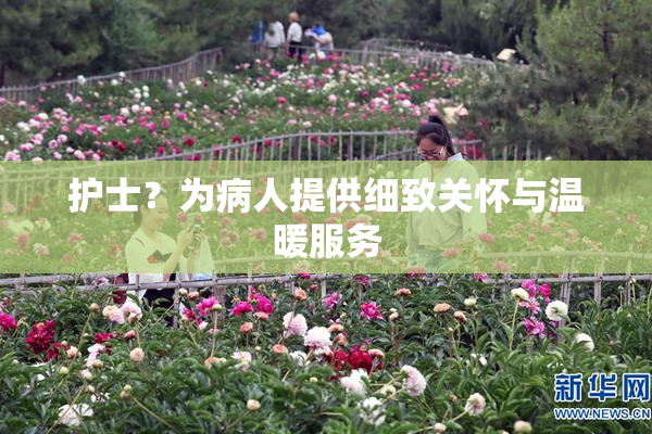 护士？为病人提供细致关怀与温暖服务