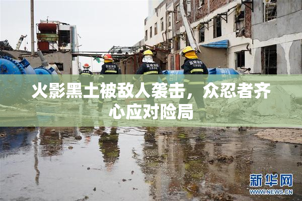 火影黑土被敌人袭击，众忍者齐心应对险局
