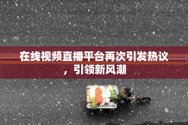 在线视频直播平台再次引发热议，引领新风潮