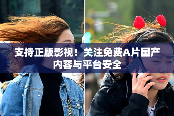 支持正版影视！关注免费A片国产内容与平台安全