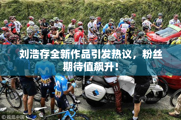刘浩存全新作品引发热议，粉丝期待值飙升！