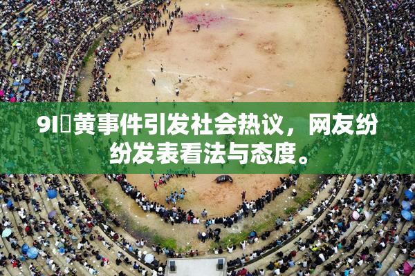 9I婬黄事件引发社会热议，网友纷纷发表看法与态度。