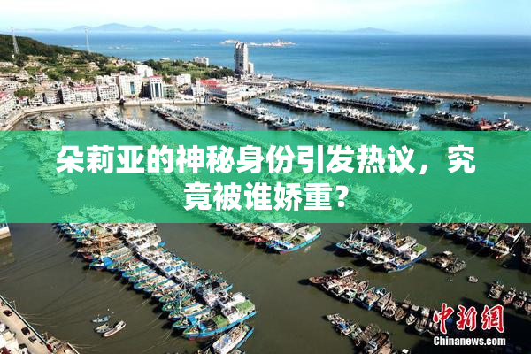 朵莉亚的神秘身份引发热议，究竟被谁娇重？