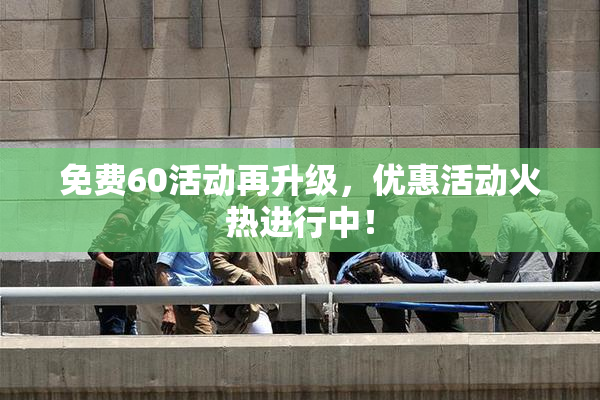 免费60活动再升级，优惠活动火热进行中！