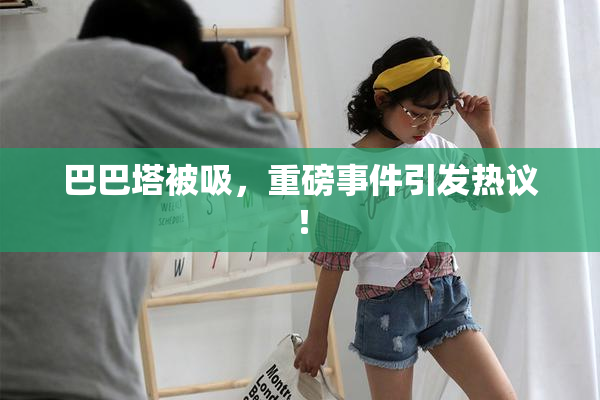 巴巴塔被吸，重磅事件引发热议！
