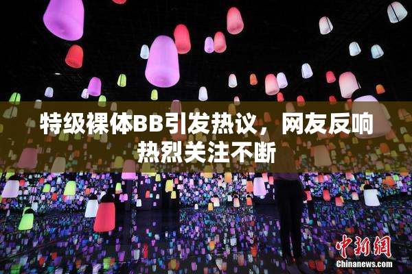 特级裸体BB引发热议，网友反响热烈关注不断