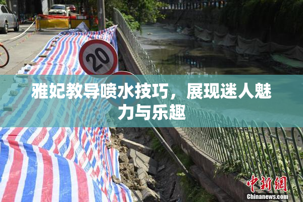 雅妃教导喷水技巧，展现迷人魅力与乐趣