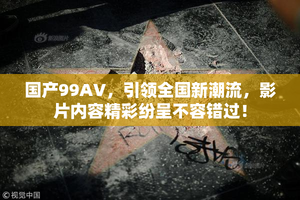 国产99AV，引领全国新潮流，影片内容精彩纷呈不容错过！