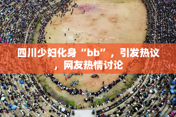 四川少妇化身“bb”，引发热议，网友热情讨论