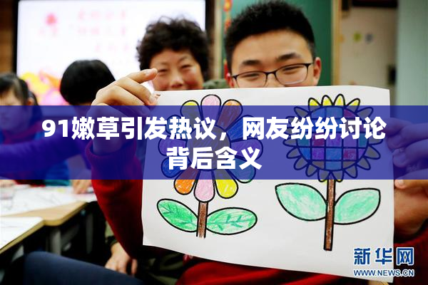 91嫩草引发热议，网友纷纷讨论背后含义