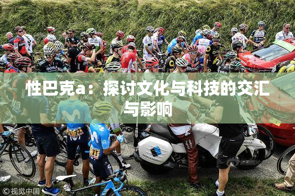 性巴克a：探讨文化与科技的交汇与影响