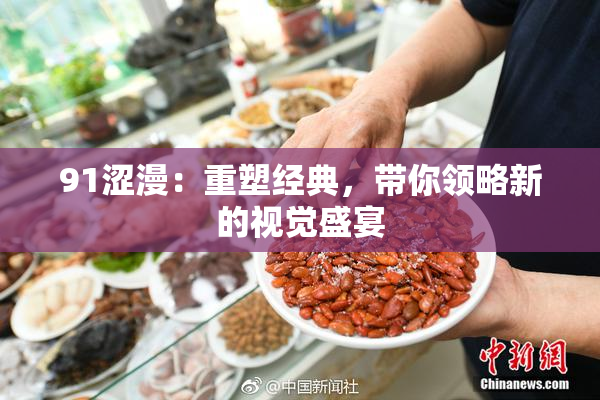 91涩漫：重塑经典，带你领略新的视觉盛宴
