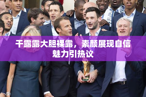 干露露大胆裸露，素颜展现自信魅力引热议