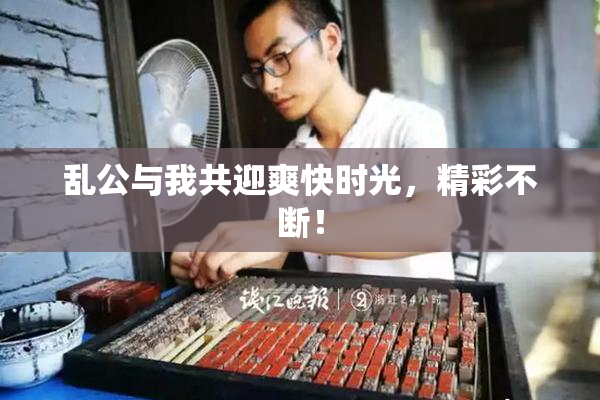 乱公与我共迎爽快时光，精彩不断！