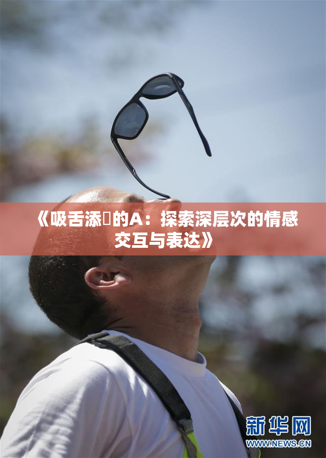 《吸舌添泬的A：探索深层次的情感交互与表达》