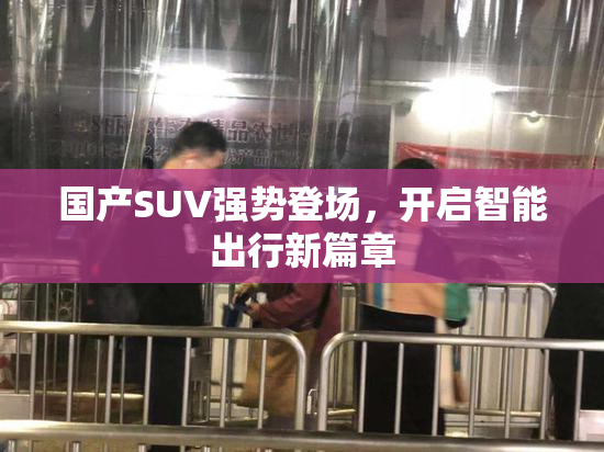 国产SUV强势登场，开启智能出行新篇章