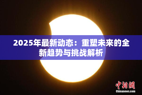2025年最新动态：重塑未来的全新趋势与挑战解析