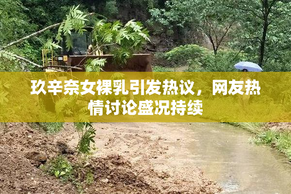 玖辛奈女裸乳引发热议，网友热情讨论盛况持续