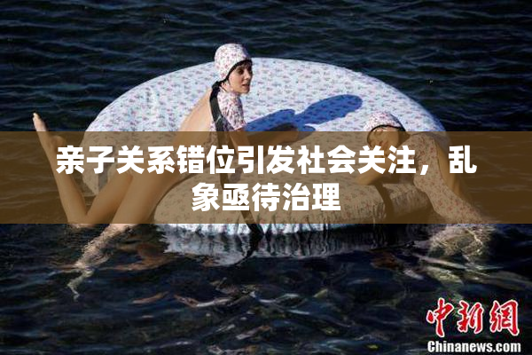 亲子关系错位引发社会关注，乱象亟待治理