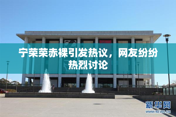 宁荣荣赤裸引发热议，网友纷纷热烈讨论
