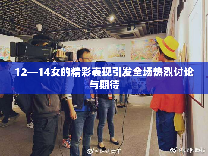 12—14女的精彩表现引发全场热烈讨论与期待