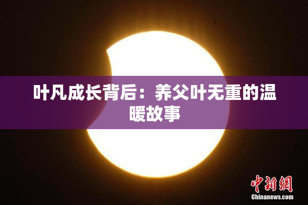 叶凡成长背后：养父叶无重的温暖故事