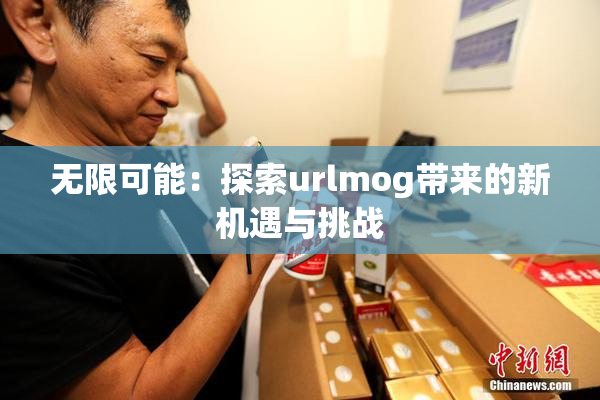 无限可能：探索urlmog带来的新机遇与挑战