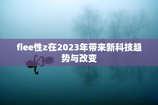 fiee性z在2023年带来新科技趋势与改变