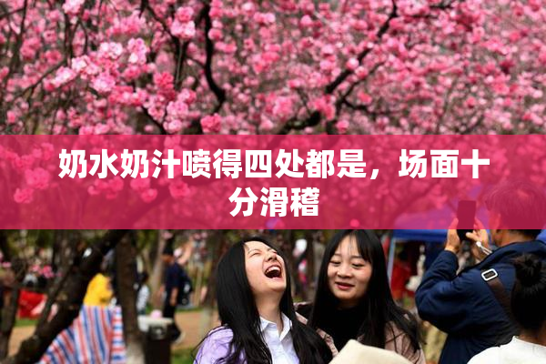 奶水奶汁喷得四处都是，场面十分滑稽