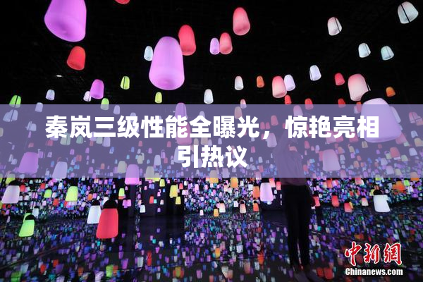 秦岚三级性能全曝光，惊艳亮相引热议