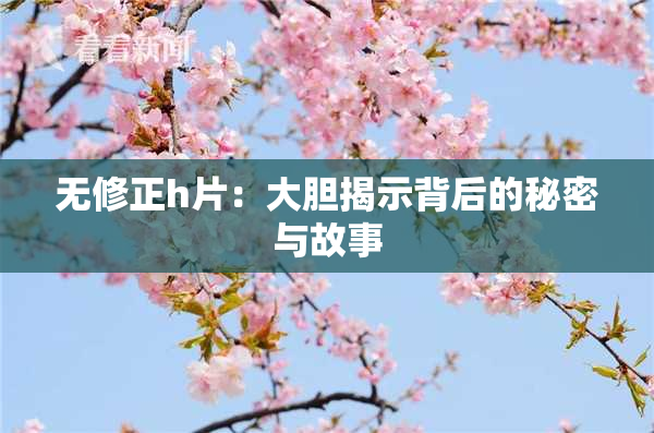 无修正h片：大胆揭示背后的秘密与故事
