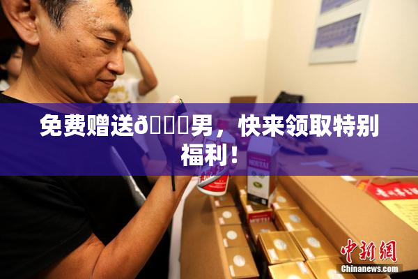 免费赠送🔞男，快来领取特别福利！