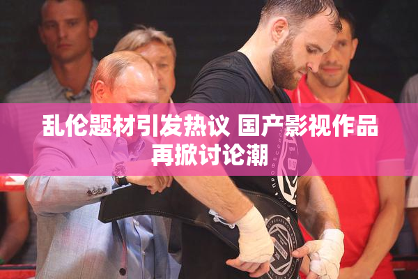 乱伦题材引发热议 国产影视作品再掀讨论潮