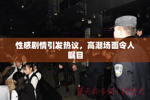 性感剧情引发热议，高潮场面令人瞩目