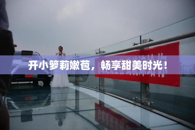 开小箩莉嫩苞，畅享甜美时光！