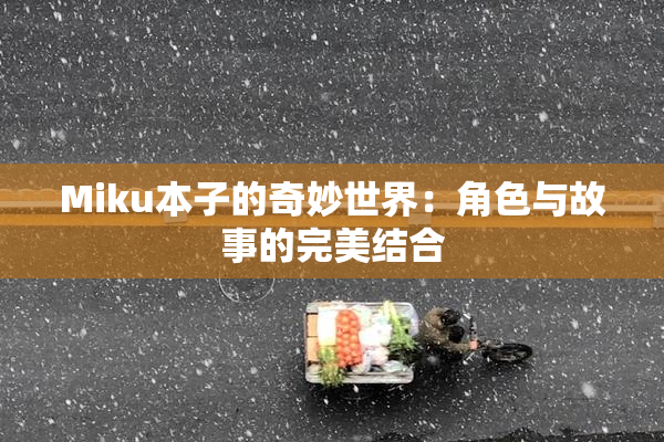 Miku本子的奇妙世界：角色与故事的完美结合
