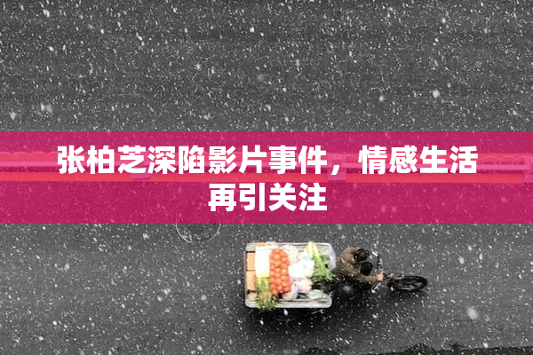 张柏芝深陷影片事件，情感生活再引关注