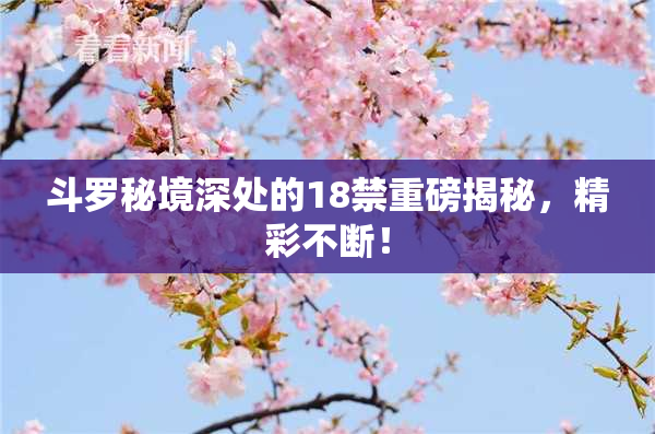 斗罗秘境深处的18禁重磅揭秘，精彩不断！