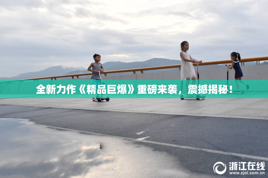 全新力作《精品巨爆》重磅来袭，震撼揭秘！