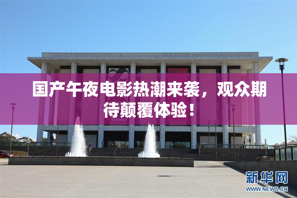 国产午夜电影热潮来袭，观众期待颠覆体验！