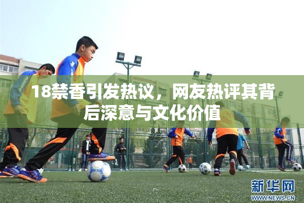 18禁香引发热议，网友热评其背后深意与文化价值