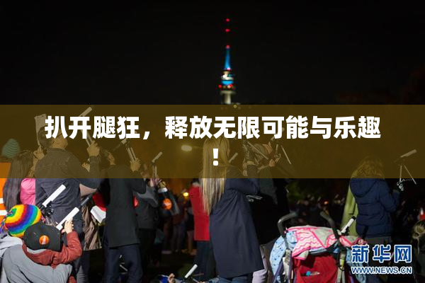 扒开腿狂，释放无限可能与乐趣！