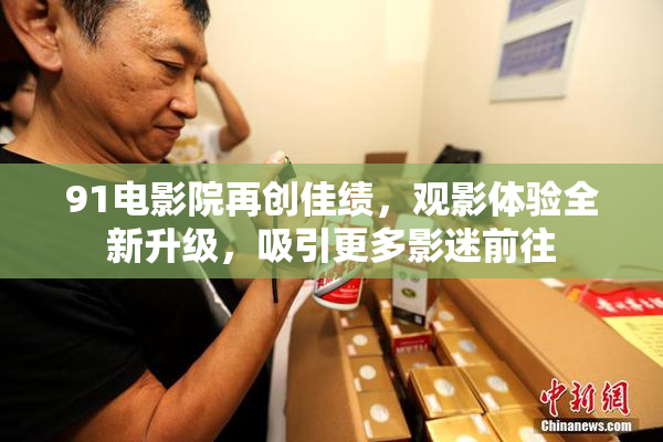 91电影院再创佳绩，观影体验全新升级，吸引更多影迷前往