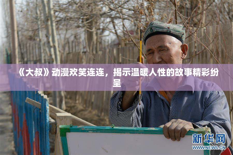 《大叔》动漫欢笑连连，揭示温暖人性的故事精彩纷呈