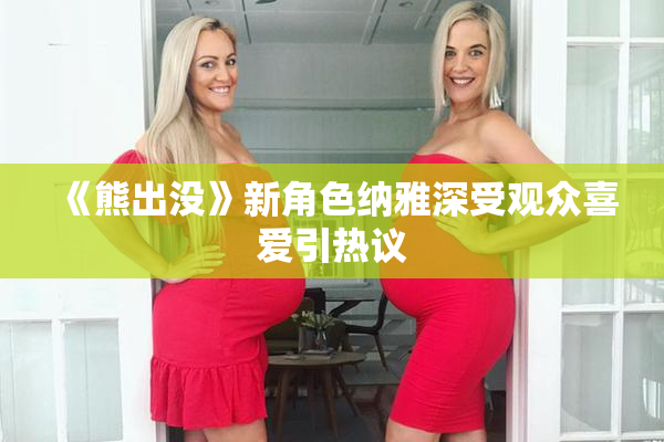 《熊出没》新角色纳雅深受观众喜爱引热议