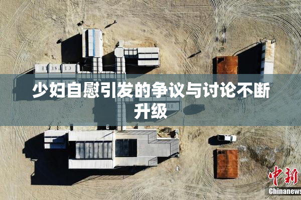 少妇自慰引发的争议与讨论不断升级