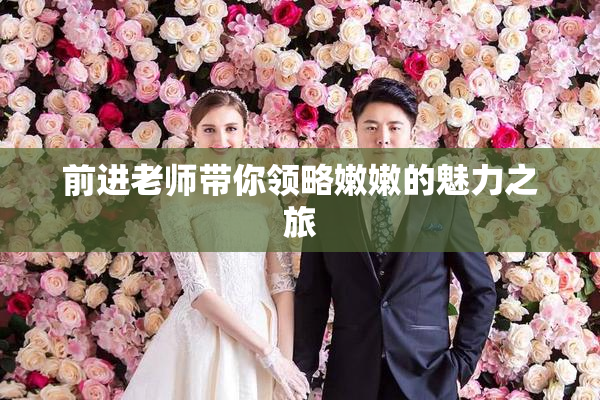 前进老师带你领略嫩嫩的魅力之旅